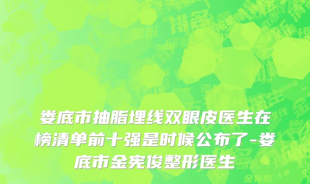 娄底市抽脂埋线双眼皮医生在榜清单前十强是时候公布了-娄底市金宪俊整形医生