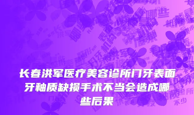 长春洪军医疗美容诊所门牙表面牙釉质缺损手术不当会造成哪些后果