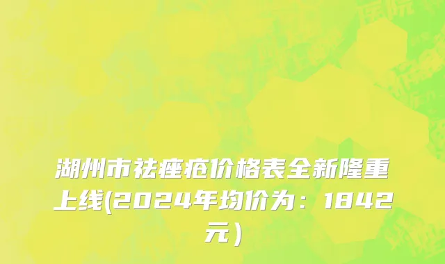 湖州市祛痤疮价格表全新隆重上线(2024年均价为：1842元）