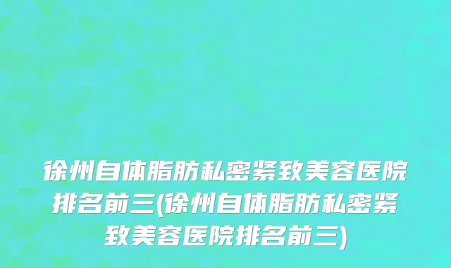 徐州自体脂肪私密紧致美容医院排名前三(徐州自体脂肪私密紧致美容医院排名前三)
