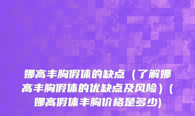 娜高丰胸假体的缺点（了解娜高丰胸假体的优缺点及风险）(娜高假体丰胸价格是多少)