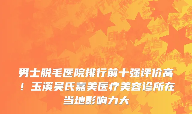 男士脱毛医院排行前十强评价高!玉溪吴氏嘉美医疗美容诊所在当地影响力大