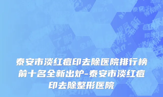 泰安市淡红痘印去除医院排行榜前十名全新出炉-泰安市淡红痘印去除整形医院