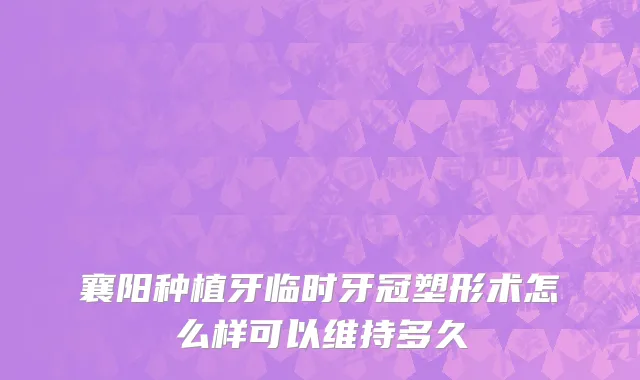 襄阳种植牙临时牙冠塑形术怎么样可以维持多久