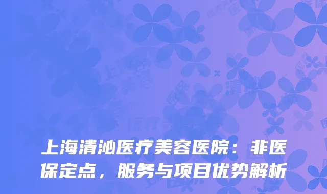 上海清沁医疗美容医院：非医保定点，服务与项目优势解析
