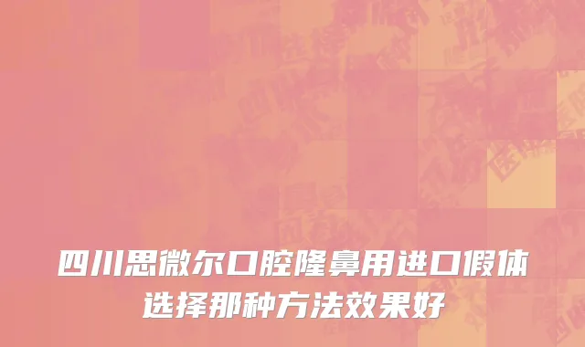 四川思微尔口腔隆鼻用进口假体选择那种方法效果好