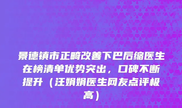 景德镇市正畸改善下巴后缩医生在榜清单优势突出，口碑不断提升（汪娟娟医生网友点评极高）