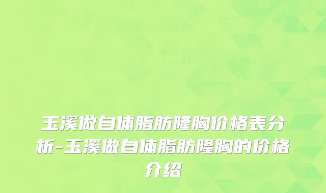 玉溪做自体脂肪隆胸价格表分析-玉溪做自体脂肪隆胸的价格介绍