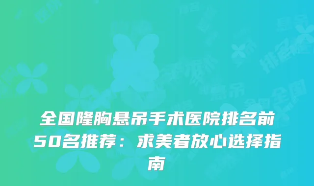 全国隆胸悬吊手术医院排名前50名推荐：求美者放心选择指南