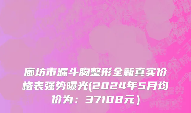 廊坊市漏斗胸整形全新真实价格表强势曝光(2024年5月均价为：37108元）