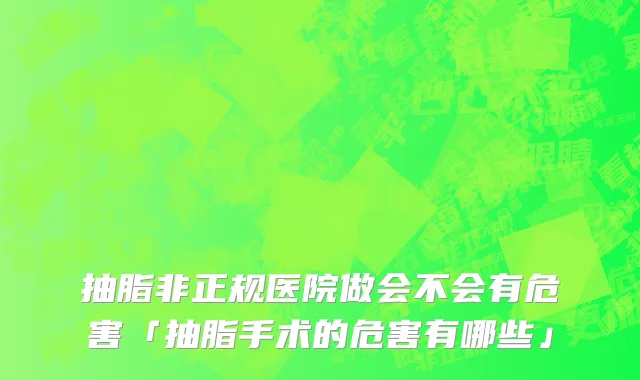 抽脂非正规医院做会不会有危害「抽脂手术的危害有哪些」