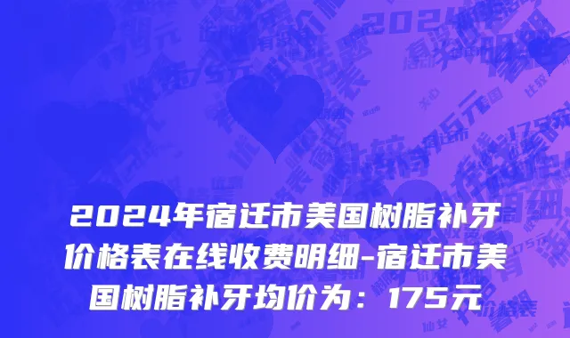2024年宿迁市美国树脂补牙价格表在线收费明细-宿迁市美国树脂补牙均价为：175元
