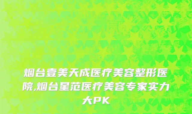 烟台壹美天成医疗美容整形医院,烟台星范医疗美容专家实力大PK