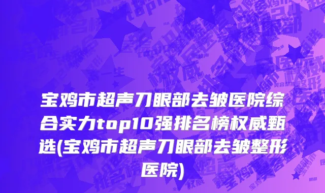 宝鸡市超声刀眼部去皱医院综合实力top10强排名榜权威甄选(宝鸡市超声刀眼部去皱整形医院)