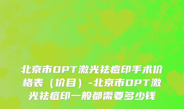 北京市OPT激光祛痘印手术价格表（价目）-北京市OPT激光祛痘印一般都需要多少钱