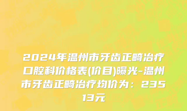 2024年温州市牙齿正畸冶疗口腔科价格表(价目)曝光-温州市牙齿正畸冶疗均价为：23513元