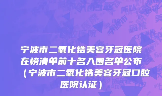宁波市二氧化锆美容牙冠医院在榜清单前十名入围名单公布（宁波市二氧化锆美容牙冠口腔医院认证）