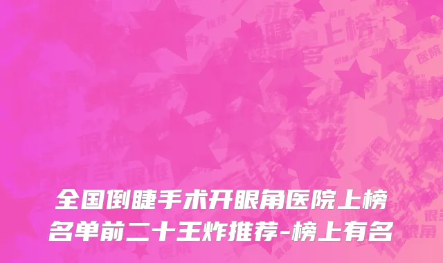 全国倒睫手术开眼角医院上榜名单前二十王炸推荐-榜上有名