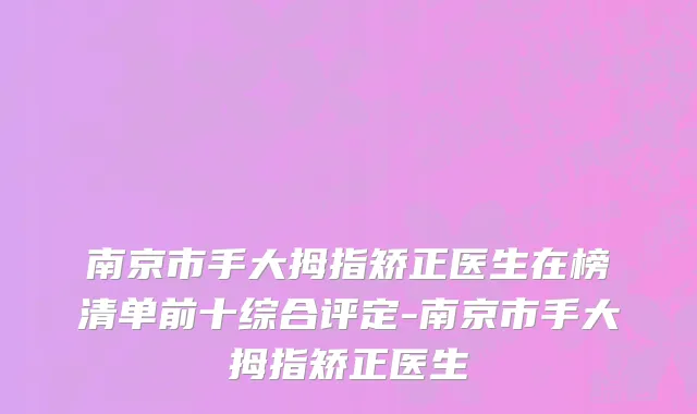 南京市手大拇指矫正医生在榜清单前十综合评定-南京市手大拇指矫正医生