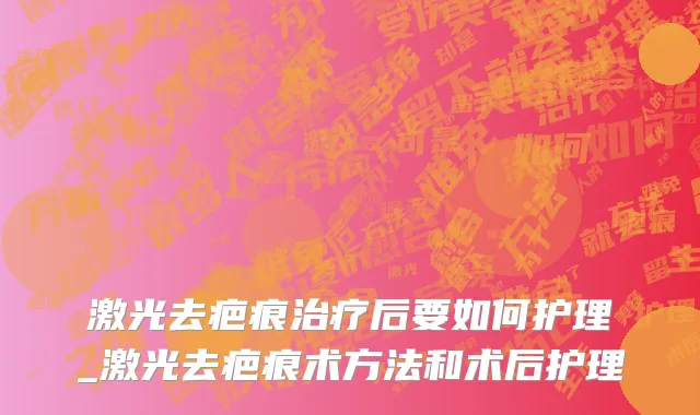 激光去疤痕治疗后要如何护理_激光去疤痕术方法和术后护理