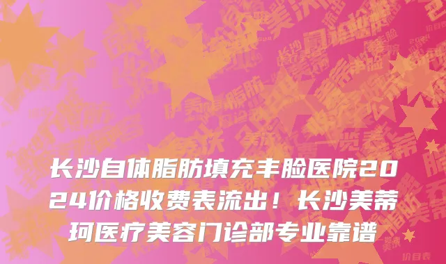 长沙自体脂肪填充丰脸医院2024价格收费表流出!长沙美蒂珂医疗美容门诊部专业靠谱