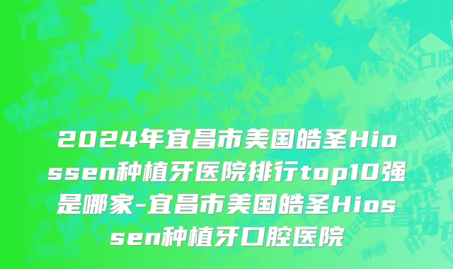 2024年宜昌市美国皓圣Hiossen种植牙医院排行top10强是哪家-宜昌市美国皓圣Hiossen种植牙口腔医院