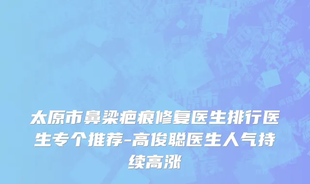太原市鼻梁疤痕修复医生排行医生专个推荐-高俊聪医生人气持续高涨