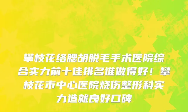 攀枝花络腮胡脱毛手术医院综合实力前十佳排名谁做得好！攀枝花市中心医院烧伤整形科实力造就良好口碑