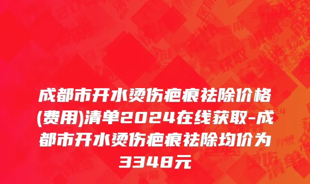 成都市开水烫伤疤痕祛除价格(费用)清单2024在线获取-成都市开水烫伤疤痕祛除均价为3348元