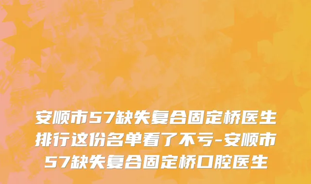 安顺市57缺失复合固定桥医生排行这份名单看了不亏-安顺市57缺失复合固定桥口腔医生
