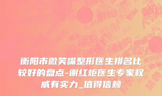 衡阳市微笑嘴整形医生排名比较好的盘点-谢红炬医生专家权威有实力_值得信赖