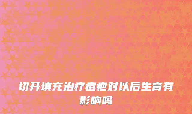 切开填充治疗痘疤对以后生育有影响吗
