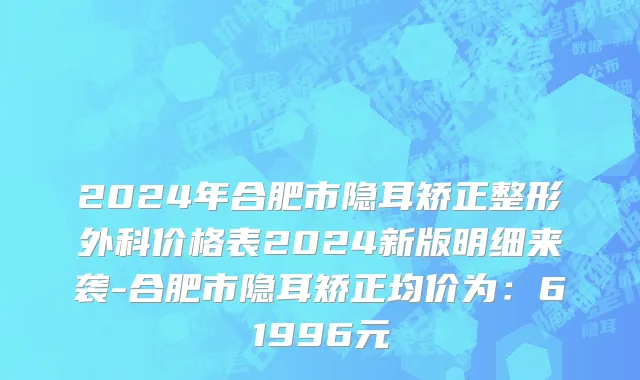 2024年合肥市隐耳矫正整形外科价格表2024新版明细来袭-合肥市隐耳矫正均价为：61996元
