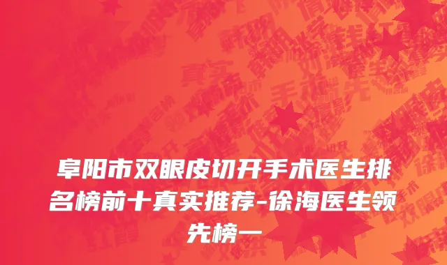 阜阳市双眼皮切开手术医生排名榜前十真实推荐-徐海医生领先榜一