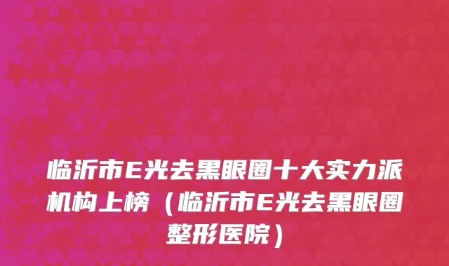 临沂市E光去黑眼圈十大实力派机构上榜（临沂市E光去黑眼圈整形医院）