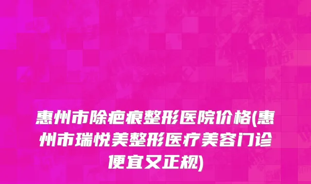 惠州市除疤痕整形医院价格(惠州市瑞悦美整形医疗美容门诊便宜又正规)