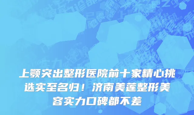 上颚突出整形医院前十家精心挑选实至名归!济南美莲整形美容实力口碑都不差