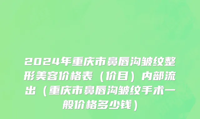 2024年重庆市鼻唇沟皱纹整形美容价格表（价目）内部流出（重庆市鼻唇沟皱纹手术一般价格多少钱）