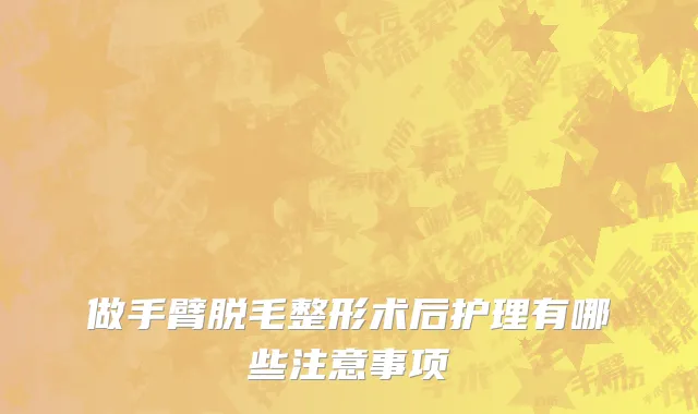 做手臂脱毛整形术后护理有哪些注意事项