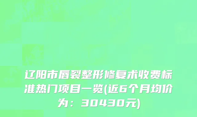 辽阳市唇裂整形修复术收费标准热门项目一览(近6个月均价为：30430元)