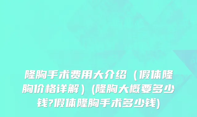 隆胸手术费用大介绍（假体隆胸价格详解）(隆胸大概要多少钱?假体隆胸手术多少钱)