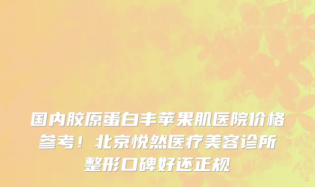 国内胶原蛋白丰苹果肌医院价格参考!北京悦然医疗美容诊所整形口碑好还正规