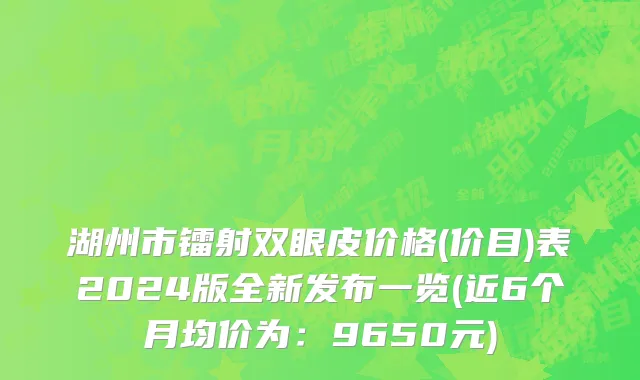湖州市镭射双眼皮价格(价目)表2024版全新发布一览(近6个月均价为：9650元)