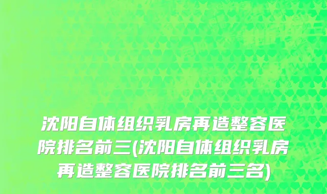 沈阳自体组织乳房再造整容医院排名前三(沈阳自体组织乳房再造整容医院排名前三名)