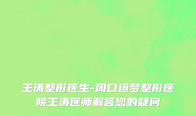 王涛整形医生-周口垣梦整形医院王涛医师解答您的疑问