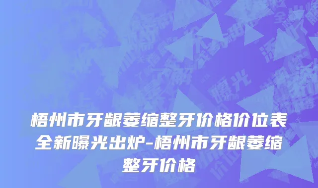 梧州市牙龈萎缩整牙价格价位表全新曝光出炉-梧州市牙龈萎缩整牙价格
