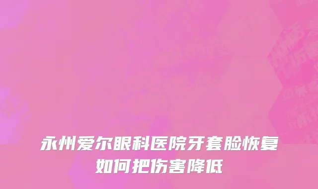永州爱尔眼科医院牙套脸恢复如何把伤害降低