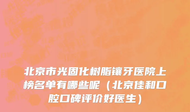 北京市光固化树脂镶牙医院上榜名单有哪些呢（北京佳和口腔口碑评价好医生）