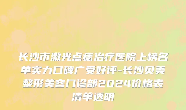 长沙市激光点痣治疗医院上榜名单实力口碑广受好评-长沙贝美整形美容门诊部2024价格表清单透明