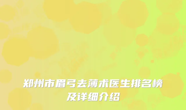 郑州市眉弓去薄术医生排名榜及详细介绍